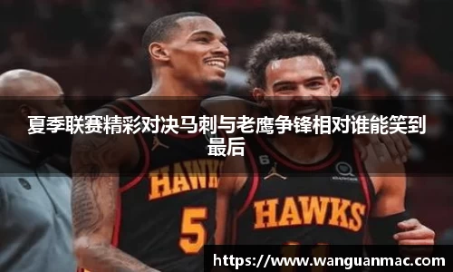 夏季联赛精彩对决马刺与老鹰争锋相对谁能笑到最后