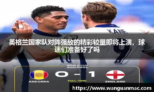 英格兰国家队对阵强敌的精彩较量即将上演，球迷们准备好了吗